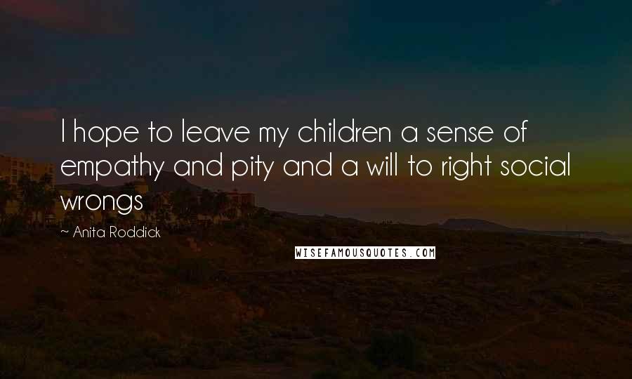 Anita Roddick Quotes: I hope to leave my children a sense of empathy and pity and a will to right social wrongs