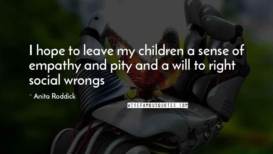 Anita Roddick Quotes: I hope to leave my children a sense of empathy and pity and a will to right social wrongs