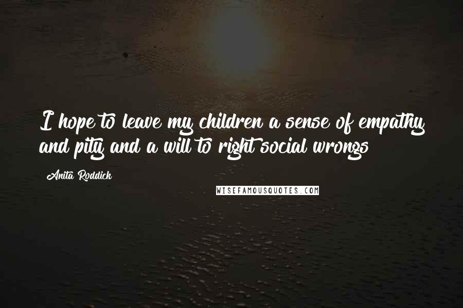 Anita Roddick Quotes: I hope to leave my children a sense of empathy and pity and a will to right social wrongs