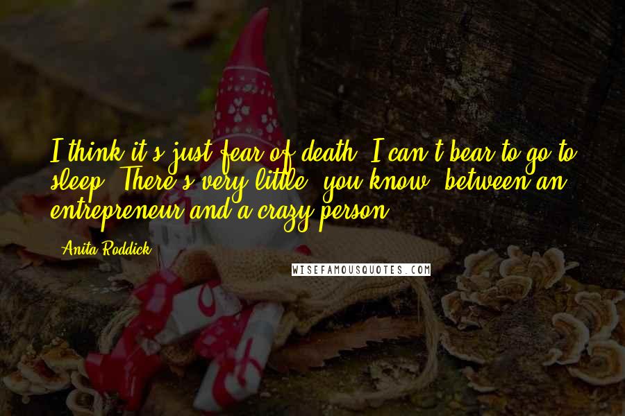Anita Roddick Quotes: I think it's just fear of death. I can't bear to go to sleep. There's very little, you know, between an entrepreneur and a crazy person.