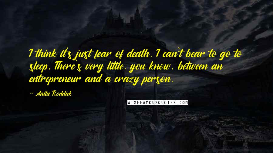 Anita Roddick Quotes: I think it's just fear of death. I can't bear to go to sleep. There's very little, you know, between an entrepreneur and a crazy person.