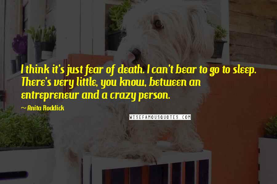 Anita Roddick Quotes: I think it's just fear of death. I can't bear to go to sleep. There's very little, you know, between an entrepreneur and a crazy person.