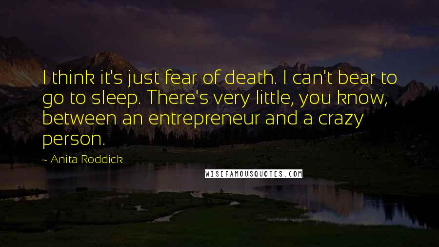 Anita Roddick Quotes: I think it's just fear of death. I can't bear to go to sleep. There's very little, you know, between an entrepreneur and a crazy person.