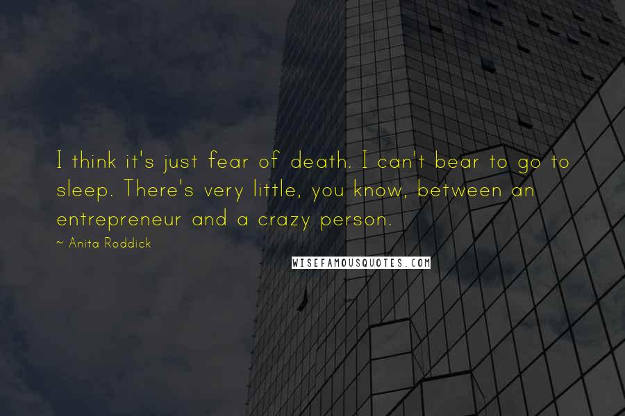 Anita Roddick Quotes: I think it's just fear of death. I can't bear to go to sleep. There's very little, you know, between an entrepreneur and a crazy person.