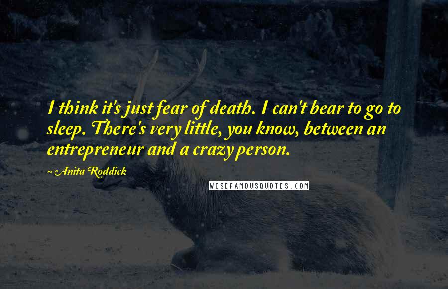 Anita Roddick Quotes: I think it's just fear of death. I can't bear to go to sleep. There's very little, you know, between an entrepreneur and a crazy person.