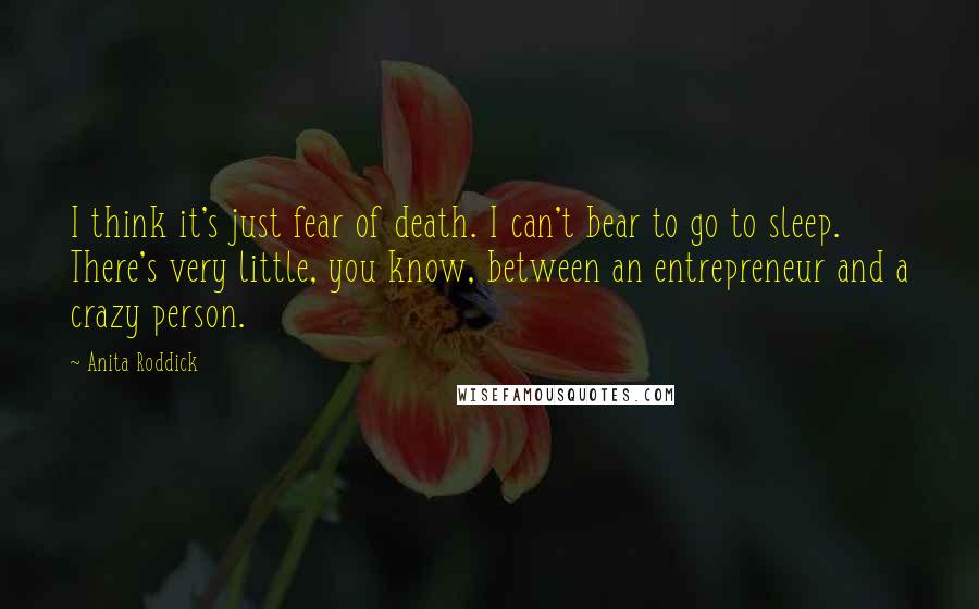 Anita Roddick Quotes: I think it's just fear of death. I can't bear to go to sleep. There's very little, you know, between an entrepreneur and a crazy person.