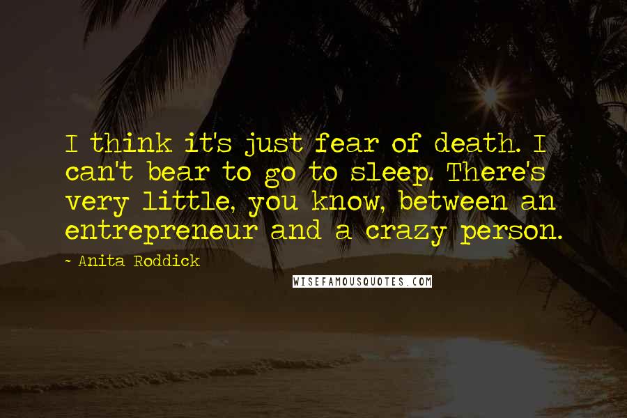 Anita Roddick Quotes: I think it's just fear of death. I can't bear to go to sleep. There's very little, you know, between an entrepreneur and a crazy person.