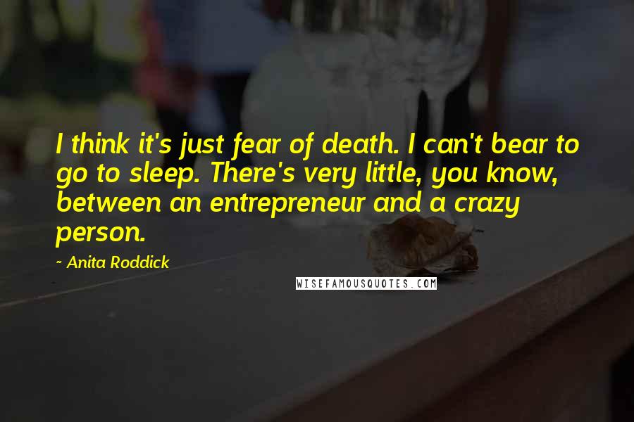 Anita Roddick Quotes: I think it's just fear of death. I can't bear to go to sleep. There's very little, you know, between an entrepreneur and a crazy person.