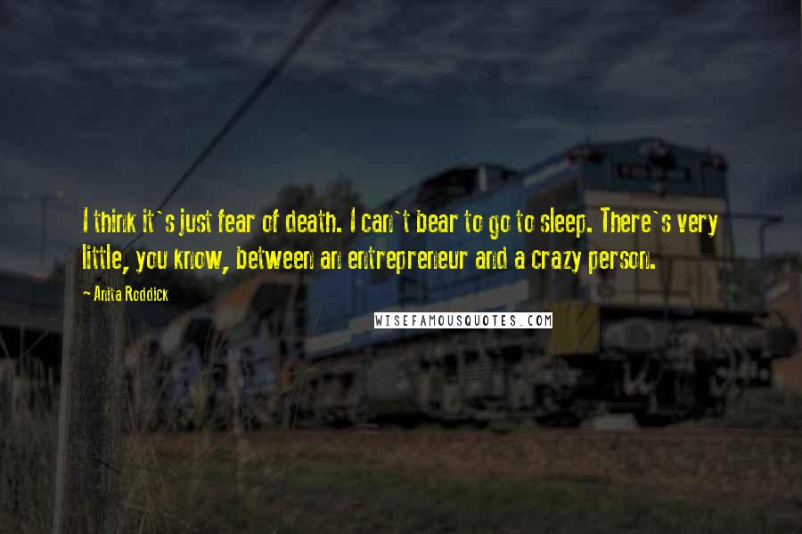 Anita Roddick Quotes: I think it's just fear of death. I can't bear to go to sleep. There's very little, you know, between an entrepreneur and a crazy person.