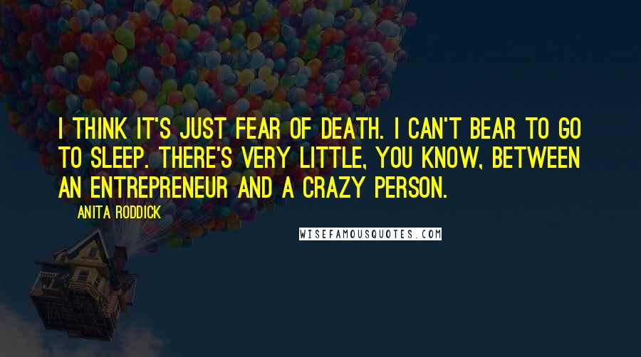 Anita Roddick Quotes: I think it's just fear of death. I can't bear to go to sleep. There's very little, you know, between an entrepreneur and a crazy person.