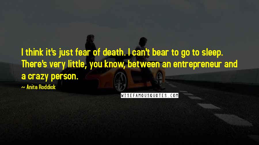 Anita Roddick Quotes: I think it's just fear of death. I can't bear to go to sleep. There's very little, you know, between an entrepreneur and a crazy person.