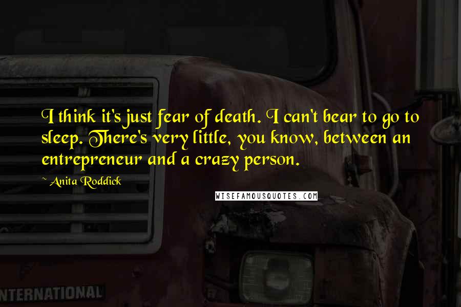 Anita Roddick Quotes: I think it's just fear of death. I can't bear to go to sleep. There's very little, you know, between an entrepreneur and a crazy person.