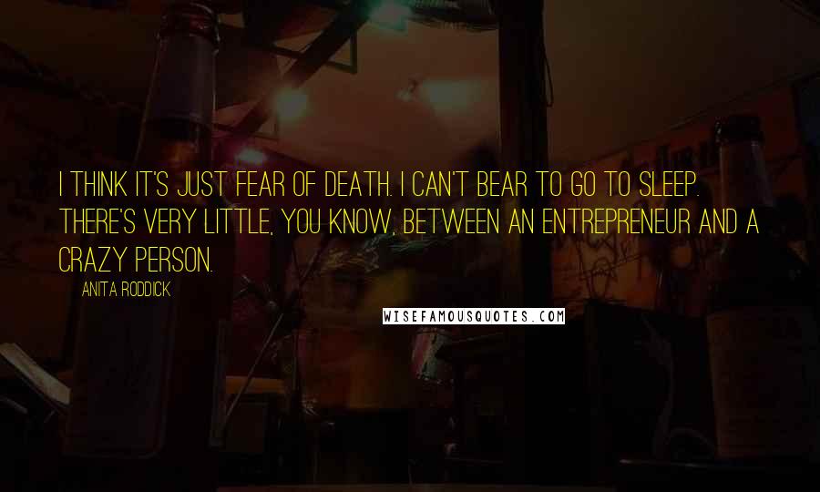 Anita Roddick Quotes: I think it's just fear of death. I can't bear to go to sleep. There's very little, you know, between an entrepreneur and a crazy person.