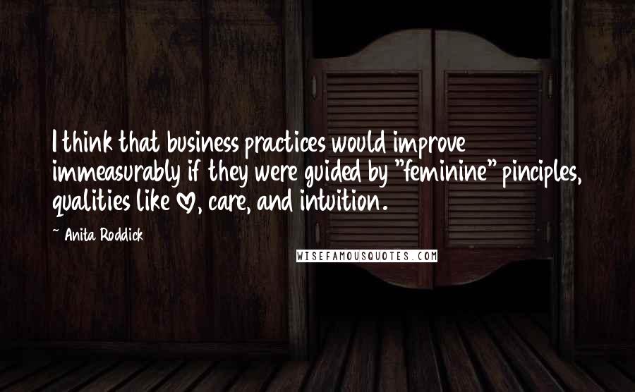 Anita Roddick Quotes: I think that business practices would improve immeasurably if they were guided by "feminine" pinciples, qualities like love, care, and intuition.