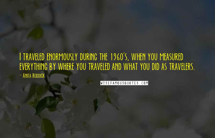 Anita Roddick Quotes: I traveled enormously during the 1960's, when you measured everything by where you traveled and what you did as travelers.