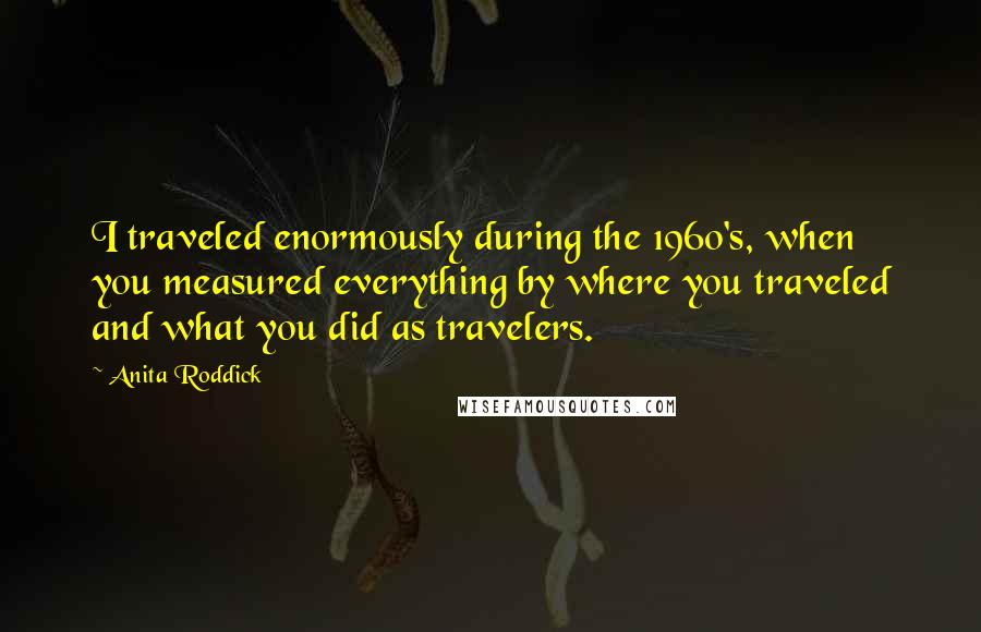 Anita Roddick Quotes: I traveled enormously during the 1960's, when you measured everything by where you traveled and what you did as travelers.