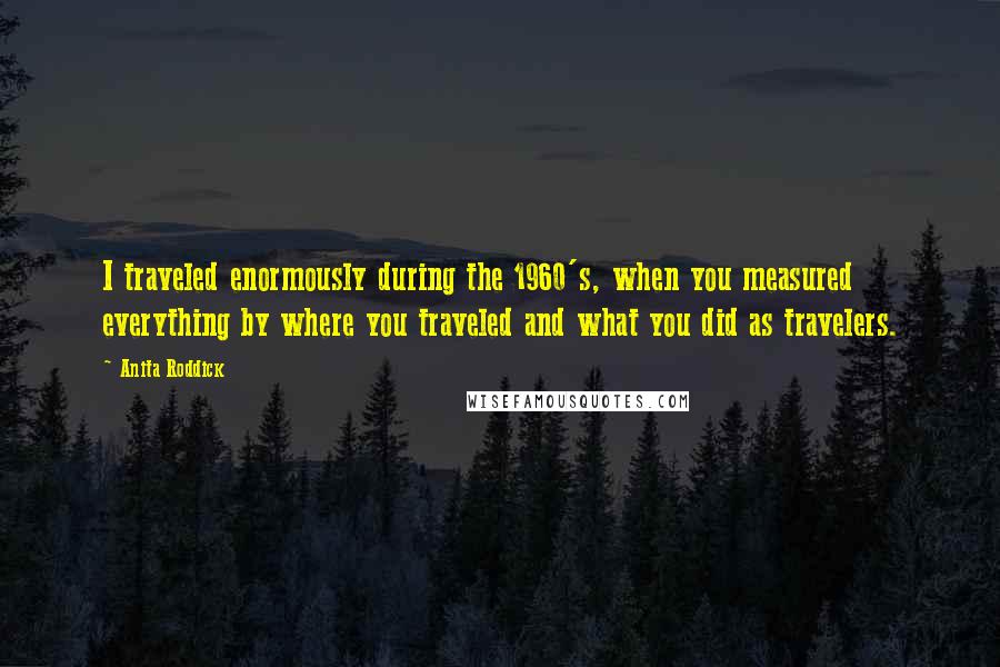 Anita Roddick Quotes: I traveled enormously during the 1960's, when you measured everything by where you traveled and what you did as travelers.