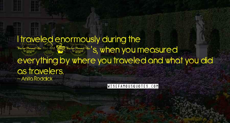 Anita Roddick Quotes: I traveled enormously during the 1960's, when you measured everything by where you traveled and what you did as travelers.