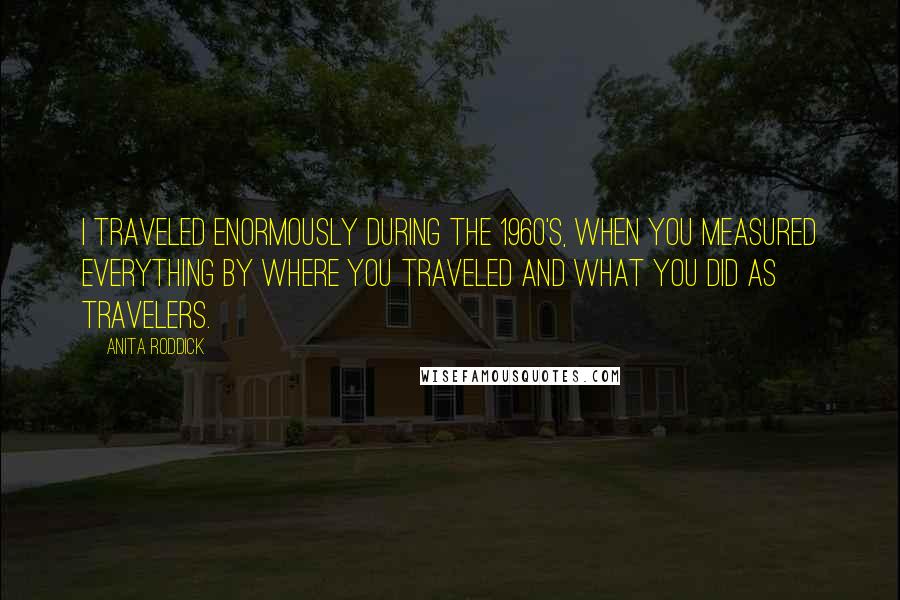 Anita Roddick Quotes: I traveled enormously during the 1960's, when you measured everything by where you traveled and what you did as travelers.