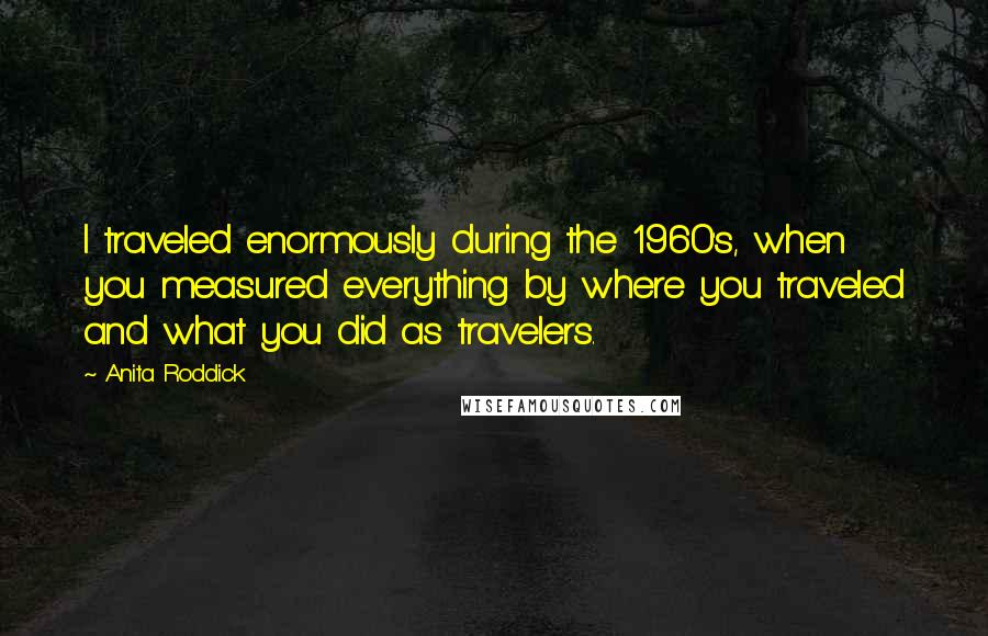 Anita Roddick Quotes: I traveled enormously during the 1960's, when you measured everything by where you traveled and what you did as travelers.