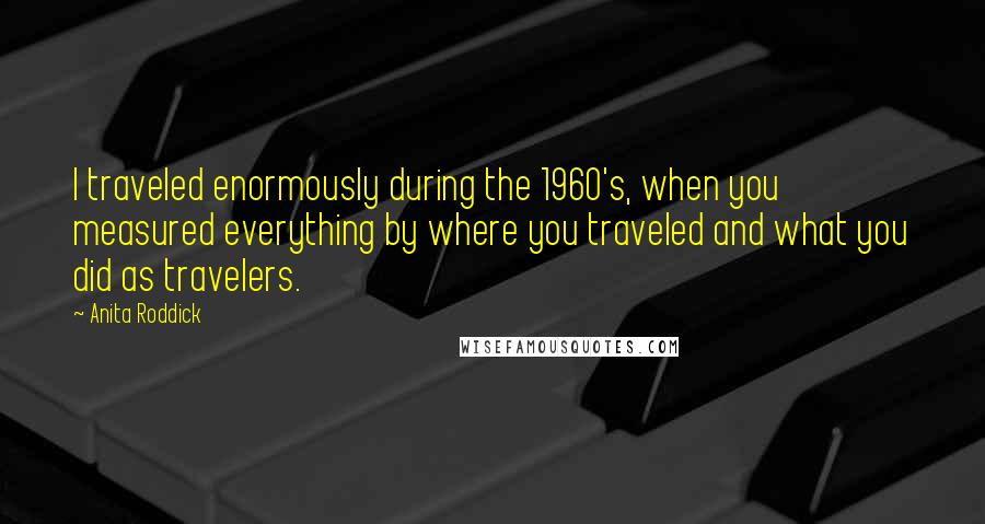 Anita Roddick Quotes: I traveled enormously during the 1960's, when you measured everything by where you traveled and what you did as travelers.