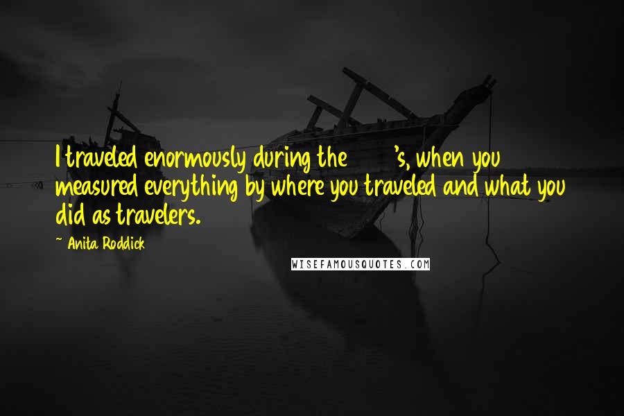 Anita Roddick Quotes: I traveled enormously during the 1960's, when you measured everything by where you traveled and what you did as travelers.