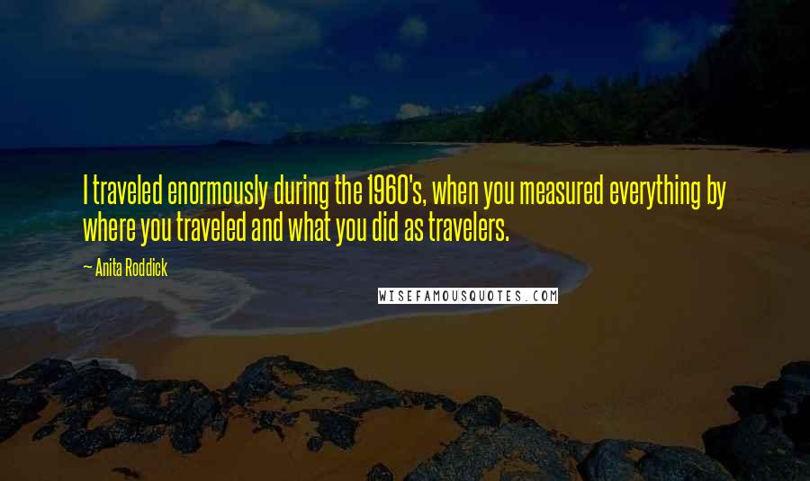 Anita Roddick Quotes: I traveled enormously during the 1960's, when you measured everything by where you traveled and what you did as travelers.