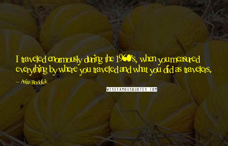 Anita Roddick Quotes: I traveled enormously during the 1960's, when you measured everything by where you traveled and what you did as travelers.