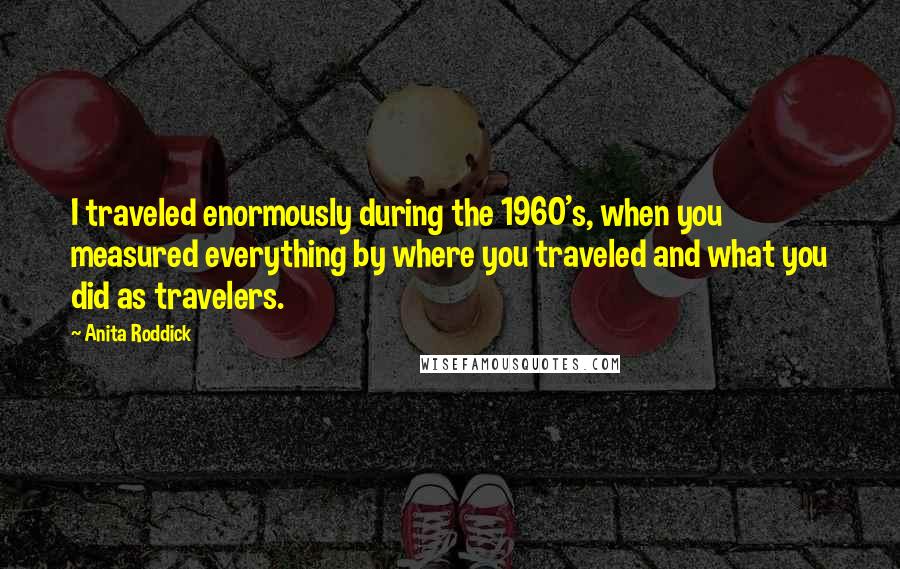 Anita Roddick Quotes: I traveled enormously during the 1960's, when you measured everything by where you traveled and what you did as travelers.