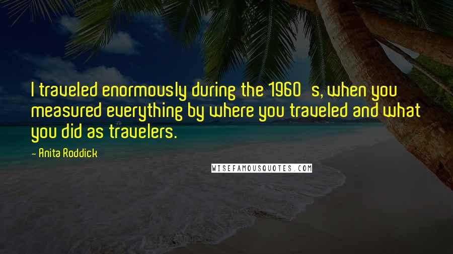 Anita Roddick Quotes: I traveled enormously during the 1960's, when you measured everything by where you traveled and what you did as travelers.