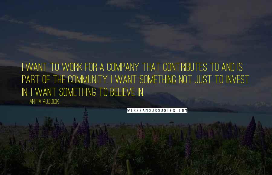 Anita Roddick Quotes: I want to work for a company that contributes to and is part of the community. I want something not just to invest in. I want something to believe in.