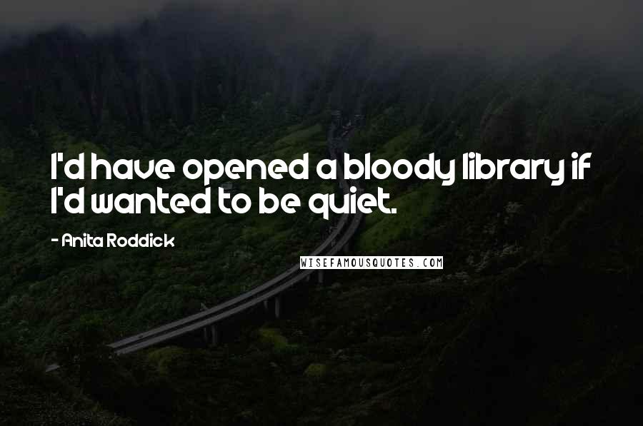 Anita Roddick Quotes: I'd have opened a bloody library if I'd wanted to be quiet.