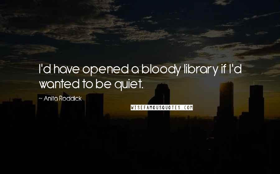 Anita Roddick Quotes: I'd have opened a bloody library if I'd wanted to be quiet.