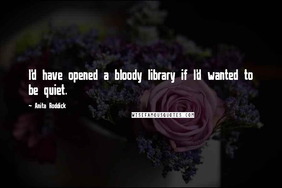 Anita Roddick Quotes: I'd have opened a bloody library if I'd wanted to be quiet.