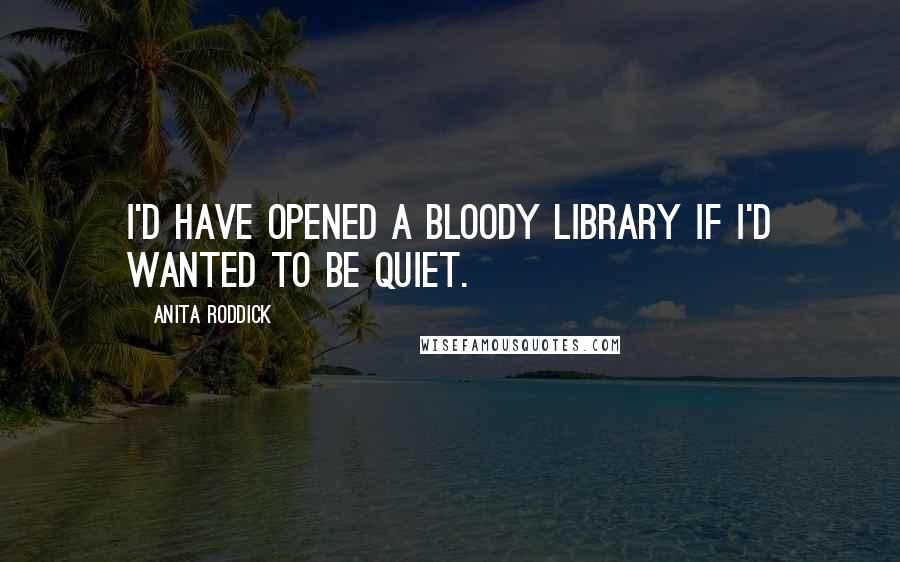 Anita Roddick Quotes: I'd have opened a bloody library if I'd wanted to be quiet.