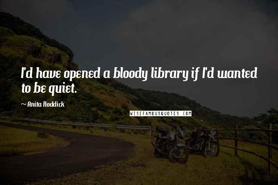 Anita Roddick Quotes: I'd have opened a bloody library if I'd wanted to be quiet.