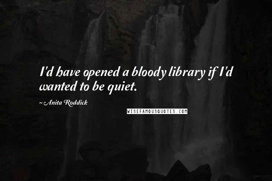 Anita Roddick Quotes: I'd have opened a bloody library if I'd wanted to be quiet.