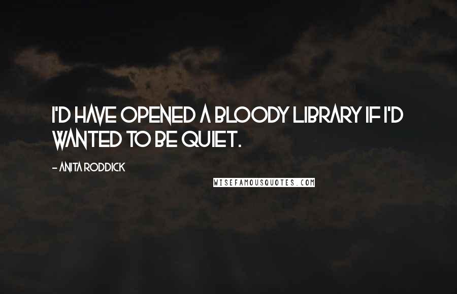 Anita Roddick Quotes: I'd have opened a bloody library if I'd wanted to be quiet.