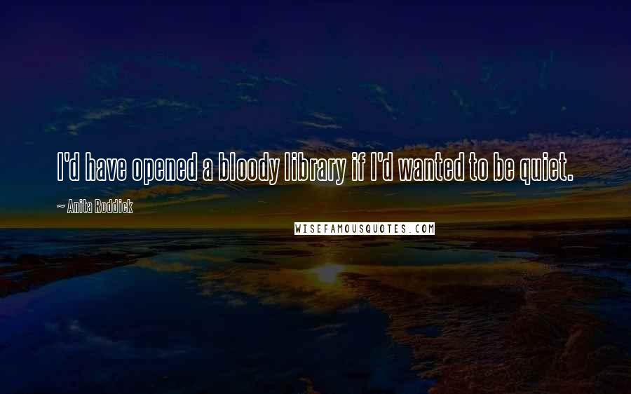 Anita Roddick Quotes: I'd have opened a bloody library if I'd wanted to be quiet.