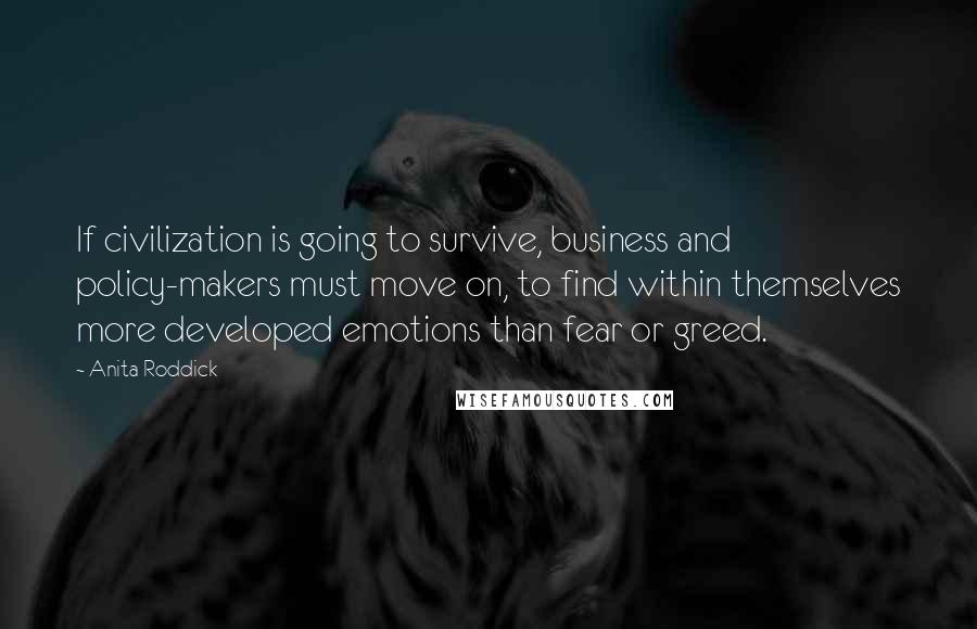 Anita Roddick Quotes: If civilization is going to survive, business and policy-makers must move on, to find within themselves more developed emotions than fear or greed.