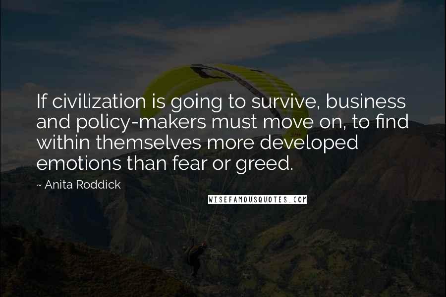 Anita Roddick Quotes: If civilization is going to survive, business and policy-makers must move on, to find within themselves more developed emotions than fear or greed.