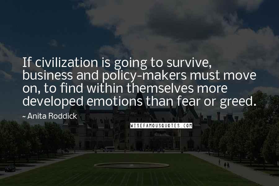 Anita Roddick Quotes: If civilization is going to survive, business and policy-makers must move on, to find within themselves more developed emotions than fear or greed.