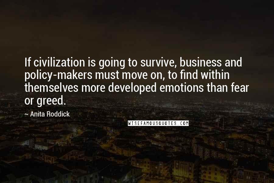 Anita Roddick Quotes: If civilization is going to survive, business and policy-makers must move on, to find within themselves more developed emotions than fear or greed.