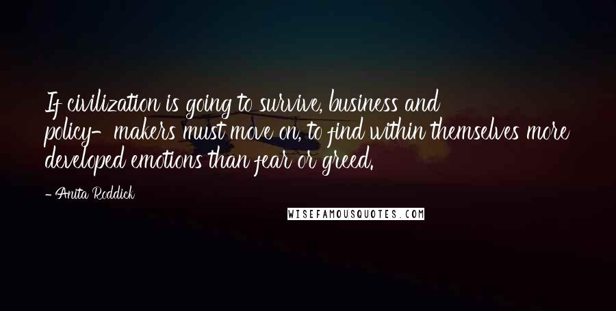 Anita Roddick Quotes: If civilization is going to survive, business and policy-makers must move on, to find within themselves more developed emotions than fear or greed.