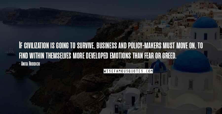 Anita Roddick Quotes: If civilization is going to survive, business and policy-makers must move on, to find within themselves more developed emotions than fear or greed.