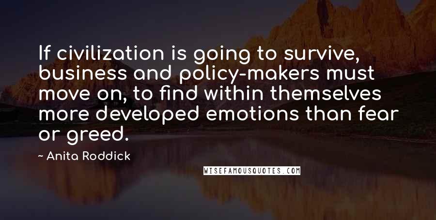 Anita Roddick Quotes: If civilization is going to survive, business and policy-makers must move on, to find within themselves more developed emotions than fear or greed.