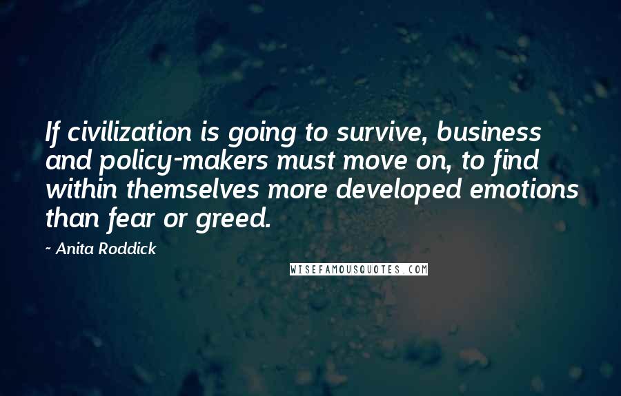 Anita Roddick Quotes: If civilization is going to survive, business and policy-makers must move on, to find within themselves more developed emotions than fear or greed.