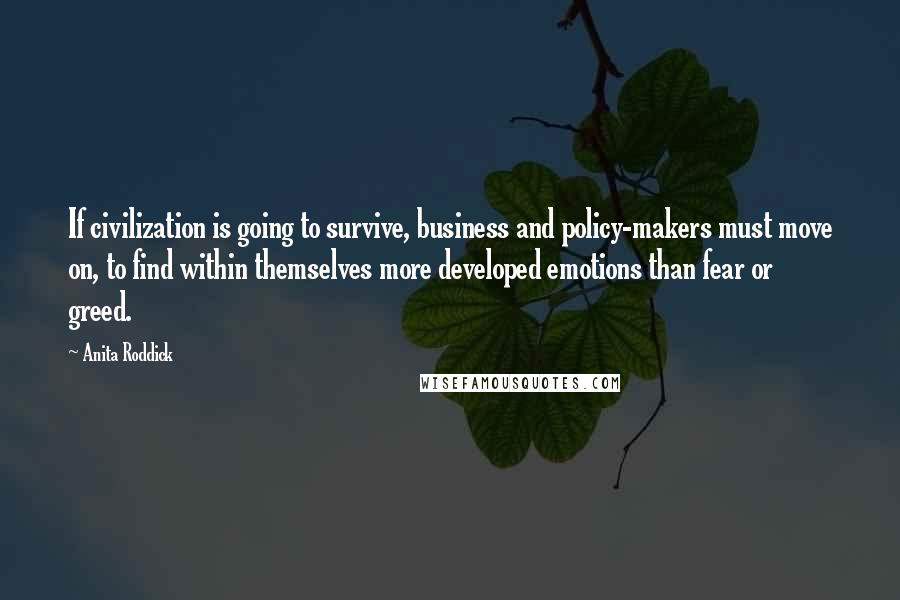 Anita Roddick Quotes: If civilization is going to survive, business and policy-makers must move on, to find within themselves more developed emotions than fear or greed.