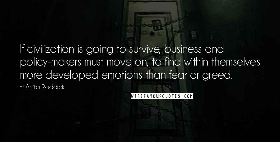 Anita Roddick Quotes: If civilization is going to survive, business and policy-makers must move on, to find within themselves more developed emotions than fear or greed.