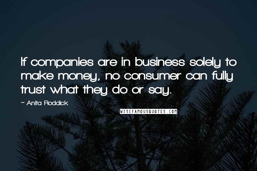 Anita Roddick Quotes: If companies are in business solely to make money, no consumer can fully trust what they do or say.